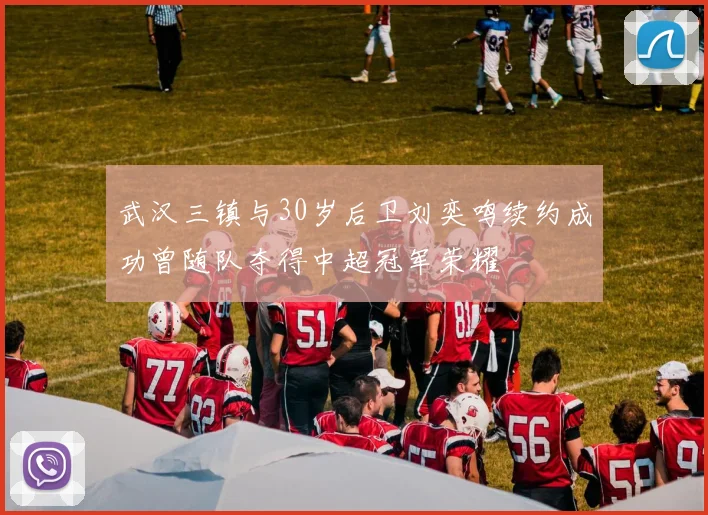 武汉三镇与30岁后卫刘奕鸣续约成功曾随队夺得中超冠军荣耀