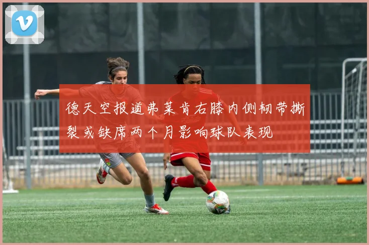 德天空报道弗莱肯右膝内侧韧带撕裂或缺席两个月影响球队表现