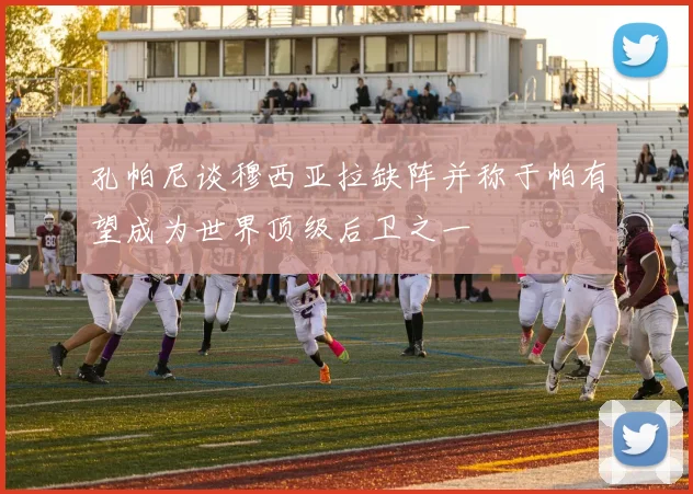 孔帕尼谈穆西亚拉缺阵并称于帕有望成为世界顶级后卫之一