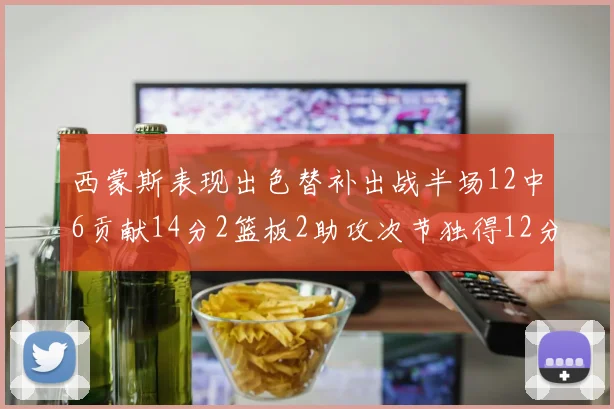 西蒙斯表现出色替补出战半场12中6贡献14分2篮板2助攻次节独得12分