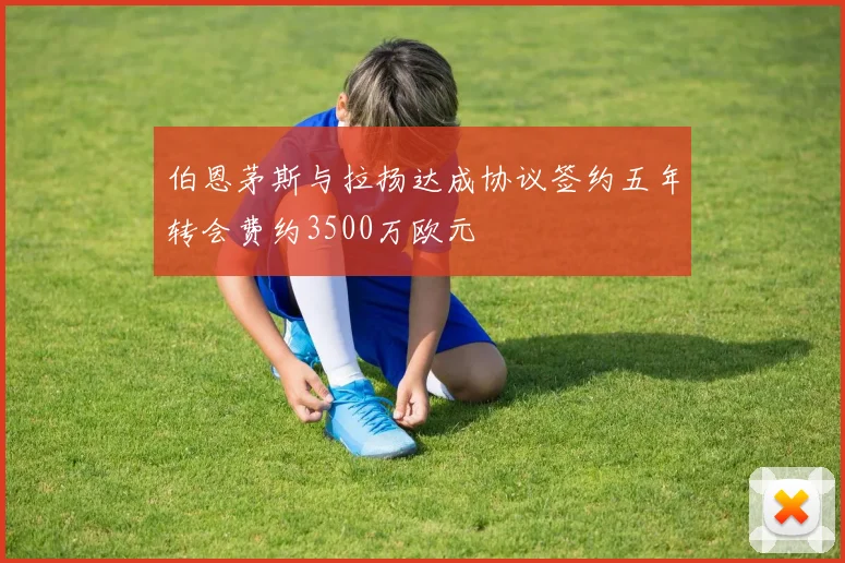 伯恩茅斯与拉扬达成协议签约五年转会费约3500万欧元