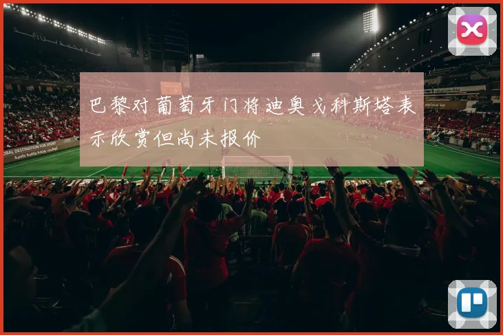 巴黎对葡萄牙门将迪奥戈科斯塔表示欣赏但尚未报价