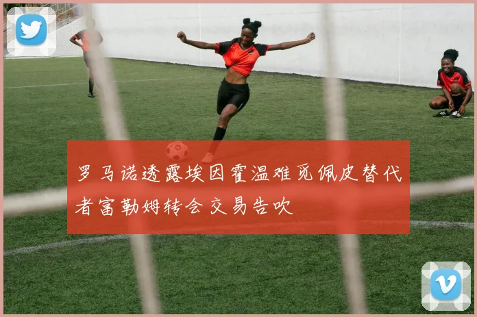 罗马诺透露埃因霍温难觅佩皮替代者富勒姆转会交易告吹