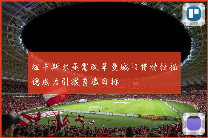 纽卡斯尔亟需改革曼城门将特拉福德成为引援首选目标