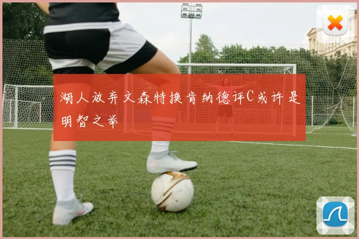湖人放弃文森特换肯纳德评C或许是明智之举