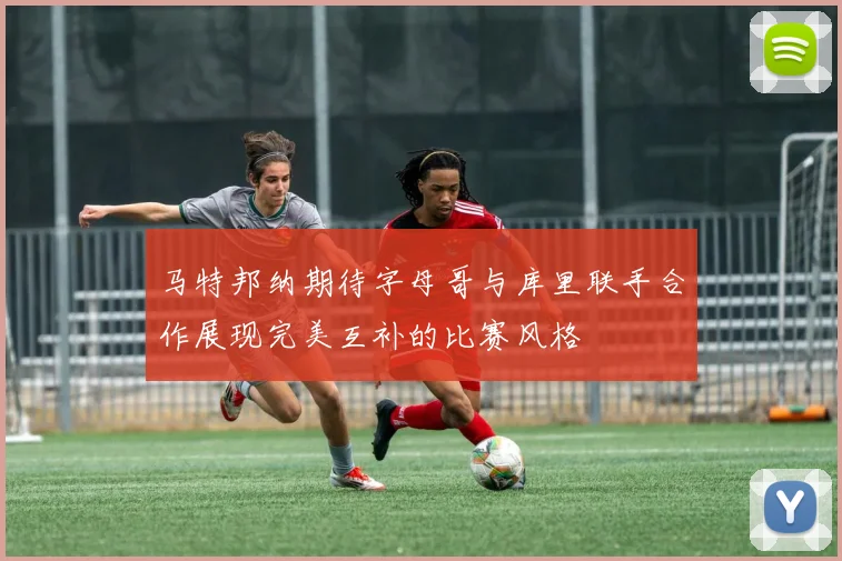 马特邦纳期待字母哥与库里联手合作展现完美互补的比赛风格