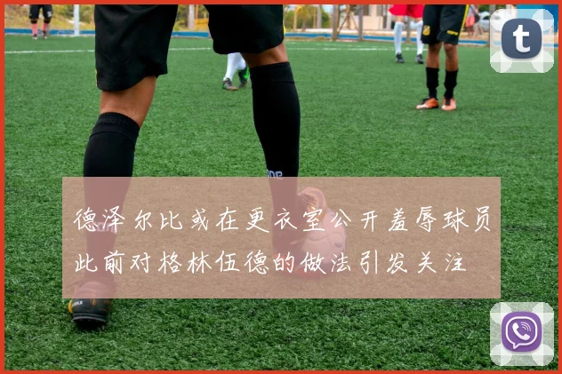 德泽尔比或在更衣室公开羞辱球员此前对格林伍德的做法引发关注
