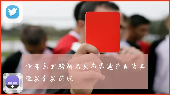 伊布因打赌剃光头布雷迪亲自为其理发引发热议