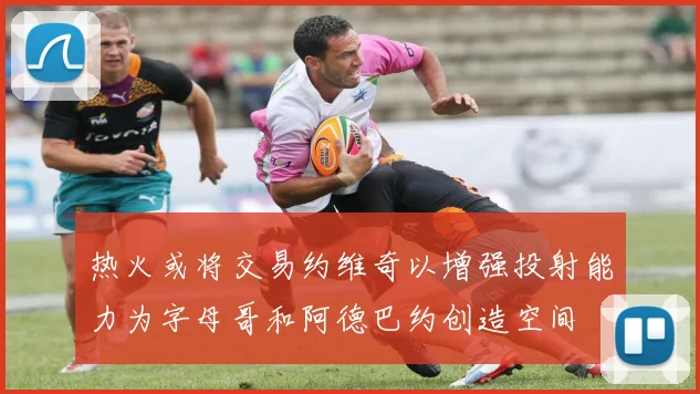 热火或将交易约维奇以增强投射能力为字母哥和阿德巴约创造空间