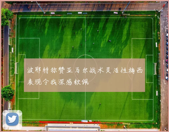 波耶特称赞亚马尔战术灵活性梅西表现令我深感钦佩