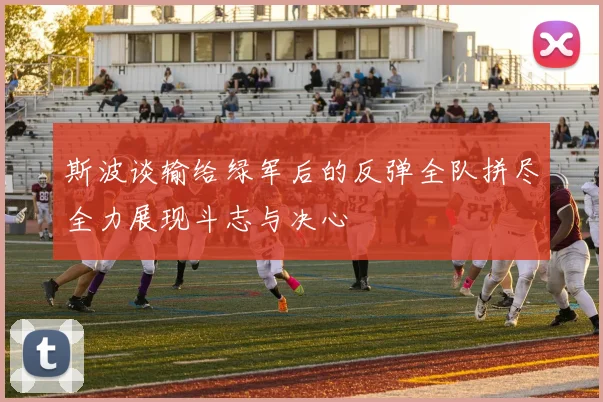 斯波谈输给绿军后的反弹全队拼尽全力展现斗志与决心