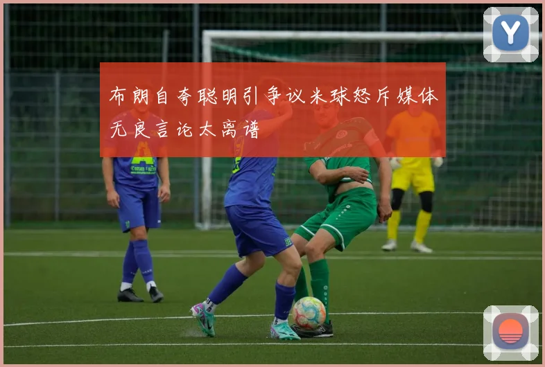 布朗自夸聪明引争议米球怒斥媒体无良言论太离谱