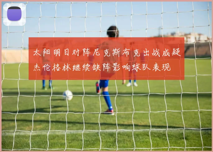 太阳明日对阵尼克斯布克出战成疑杰伦格林继续缺阵影响球队表现