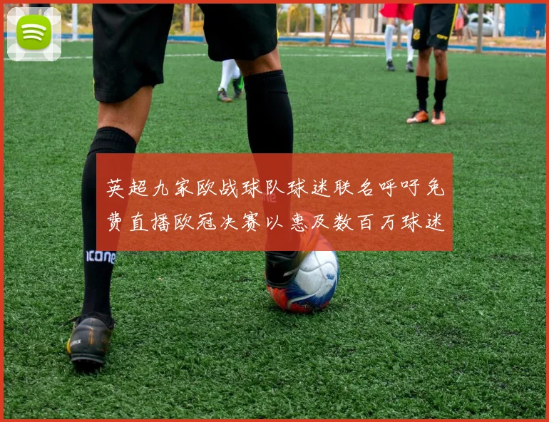 英超九家欧战球队球迷联名呼吁免费直播欧冠决赛以惠及数百万球迷