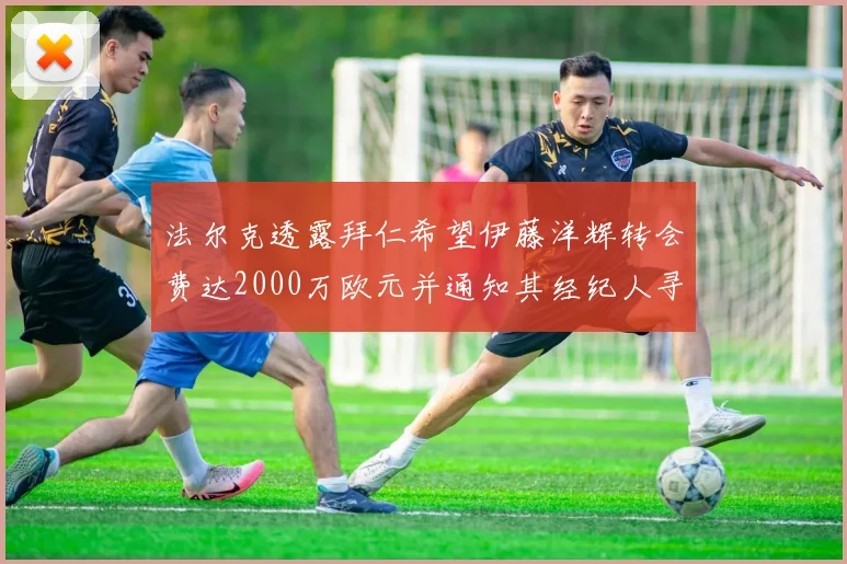 法尔克透露拜仁希望伊藤洋辉转会费达2000万欧元并通知其经纪人寻找新东家