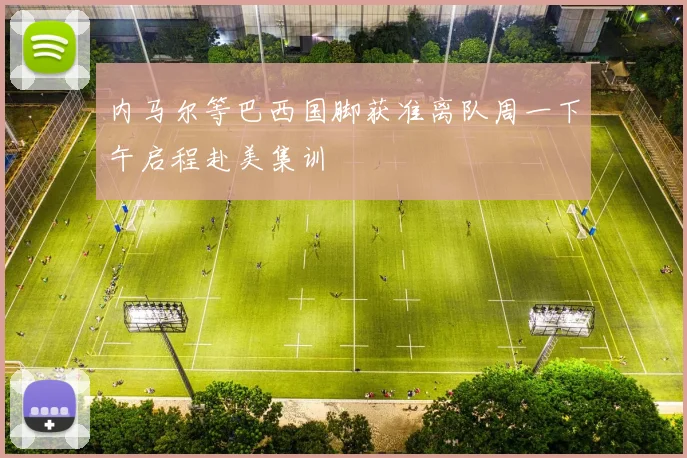 内马尔等巴西国脚获准离队周一下午启程赴美集训