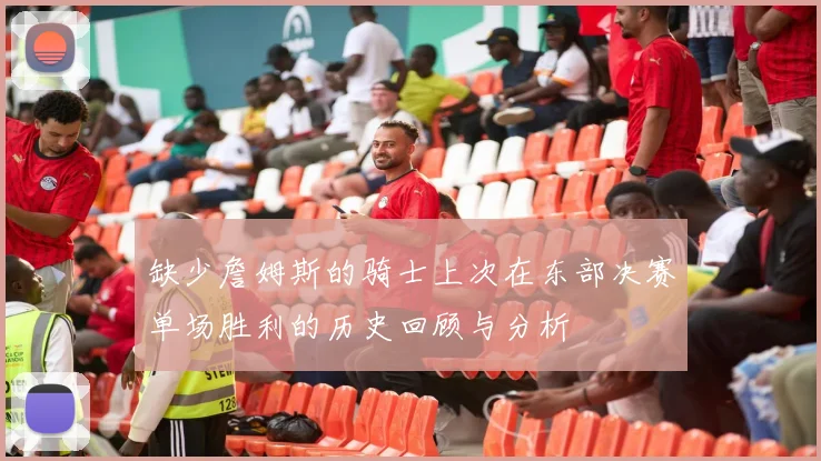 缺少詹姆斯的骑士上次在东部决赛单场胜利的历史回顾与分析