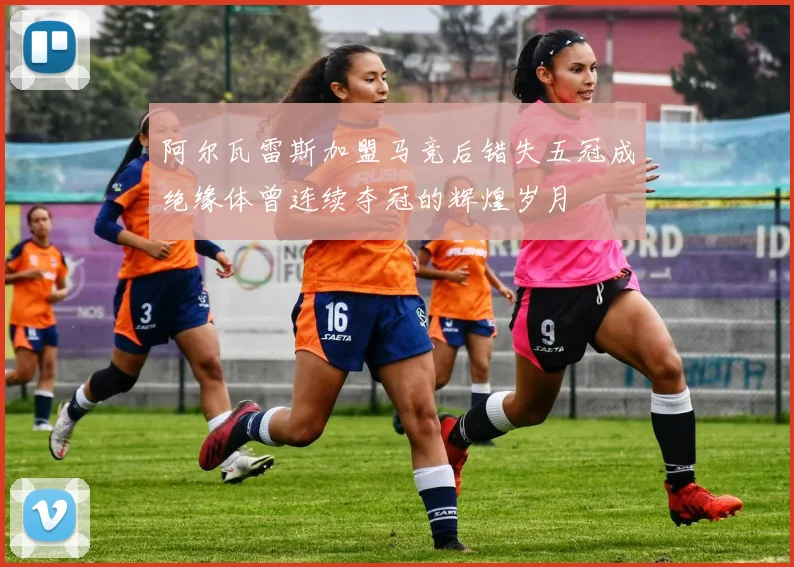阿尔瓦雷斯加盟马竞后错失五冠成绝缘体曾连续夺冠的辉煌岁月