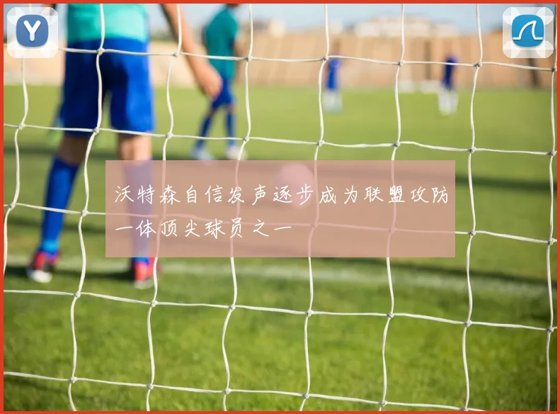 沃特森自信发声逐步成为联盟攻防一体顶尖球员之一