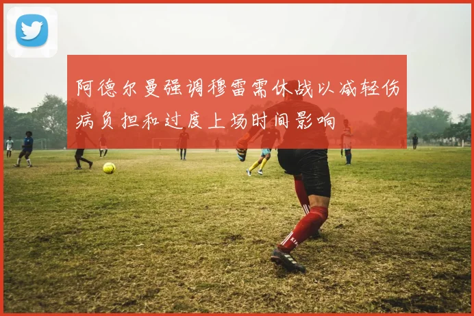 阿德尔曼强调穆雷需休战以减轻伤病负担和过度上场时间影响